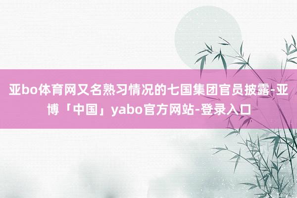 亚bo体育网又名熟习情况的七国集团官员披露-亚博「中国」yabo官方网站-登录入口