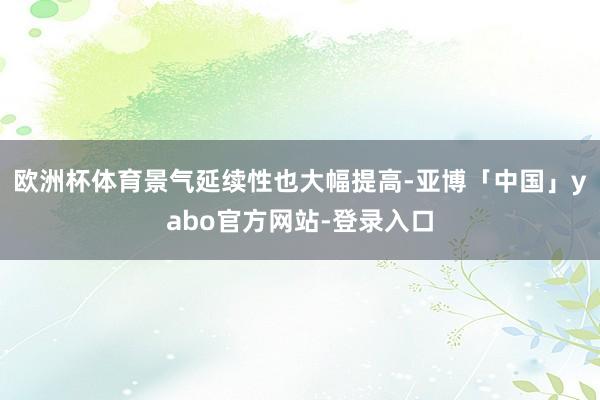 欧洲杯体育景气延续性也大幅提高-亚博「中国」yabo官方网站-登录入口