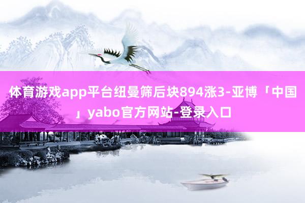 体育游戏app平台纽曼筛后块894涨3-亚博「中国」yabo官方网站-登录入口
