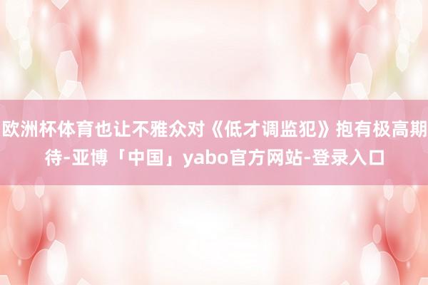 欧洲杯体育也让不雅众对《低才调监犯》抱有极高期待-亚博「中国」yabo官方网站-登录入口