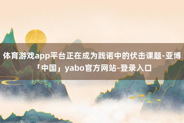 体育游戏app平台正在成为践诺中的伏击课题-亚博「中国」yabo官方网站-登录入口