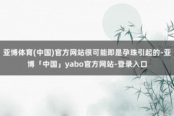 亚博体育(中国)官方网站很可能即是孕珠引起的-亚博「中国」yabo官方网站-登录入口