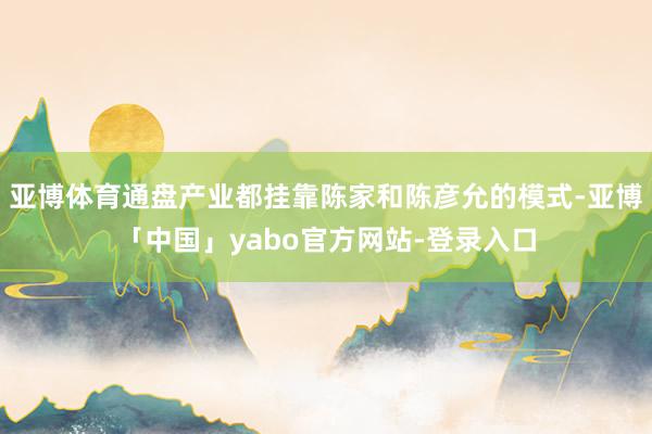 亚博体育通盘产业都挂靠陈家和陈彦允的模式-亚博「中国」yabo官方网站-登录入口