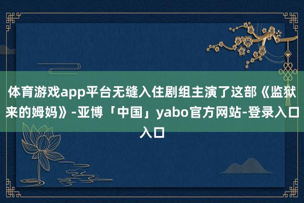 体育游戏app平台无缝入住剧组主演了这部《监狱来的姆妈》-亚博「中国」yabo官方网站-登录入口