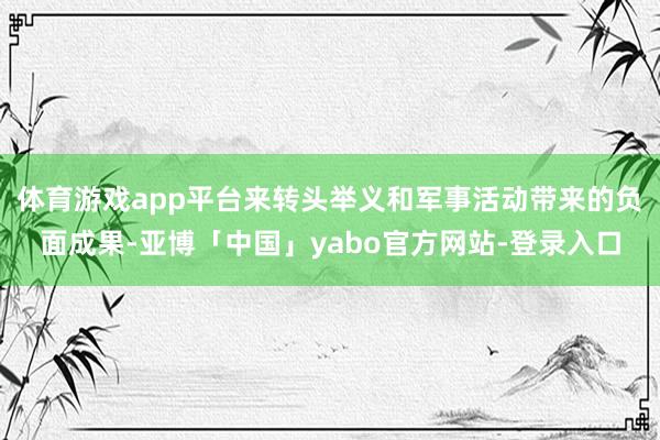 体育游戏app平台来转头举义和军事活动带来的负面成果-亚博「中国」yabo官方网站-登录入口